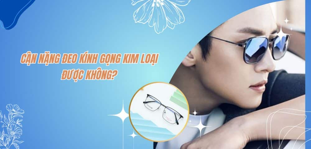 Cận Nặng Đeo Kính Gọng Kim Loại Được Không