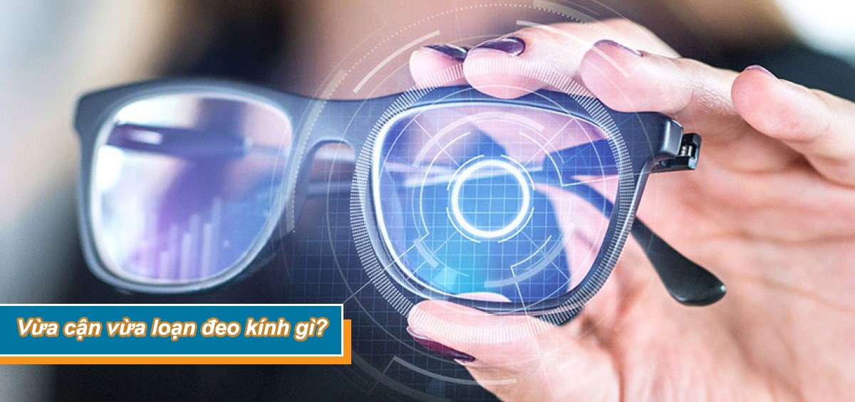 Vừa cận vừa loạn thì đeo kính gì